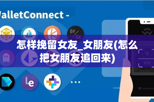 怎样挽留女友_女朋友(怎么把女朋友追回来)