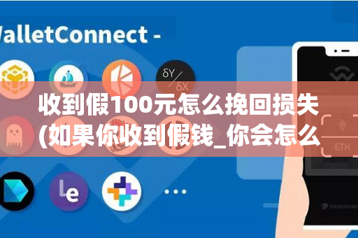 收到假100元怎么挽回损失(如果你收到假钱_你会怎么办)