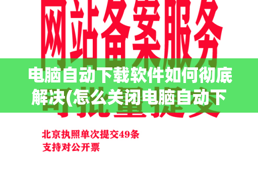 电脑自动下载软件如何彻底解决(怎么关闭电脑自动下载垃圾软件)