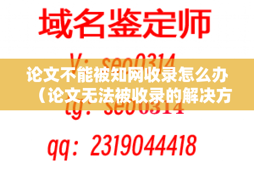 论文不能被知网收录怎么办（论文无法被收录的解决方法）