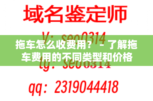 拖车怎么收费用？ – 了解拖车费用的不同类型和价格