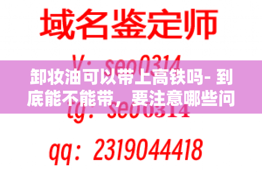 卸妆油可以带上高铁吗- 到底能不能带，要注意哪些问题？