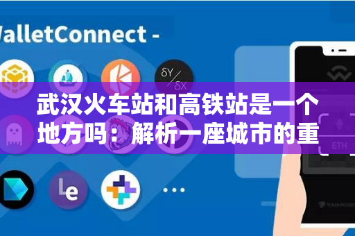 武汉火车站和高铁站是一个地方吗：解析一座城市的重要交通枢纽