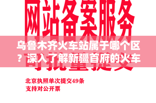 乌鲁木齐火车站属于哪个区？深入了解新疆首府的火车站