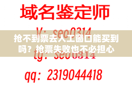 抢不到票去人工窗口能买到吗？抢票失败也不必担心