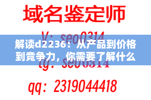 解读d2236：从产品到价格到竞争力，你需要了解什么？