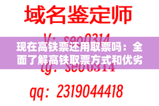 现在高铁票还用取票吗：全面了解高铁取票方式和优劣势