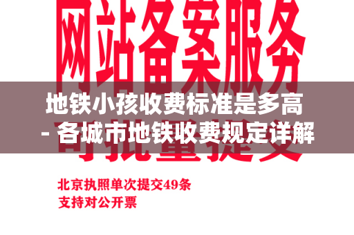 地铁小孩收费标准是多高 - 各城市地铁收费规定详解