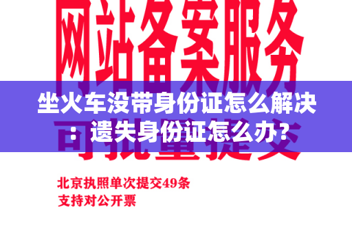 坐火车没带身份证怎么解决：遗失身份证怎么办？