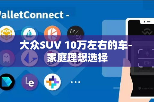 大众SUV 10万左右的车- 家庭理想选择