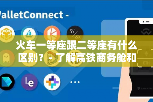 火车一等座跟二等座有什么区别？- 了解高铁商务舱和标准舱的差异