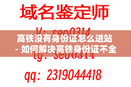 高铁没有身份证怎么进站 - 如何解决高铁身份证不全的问题