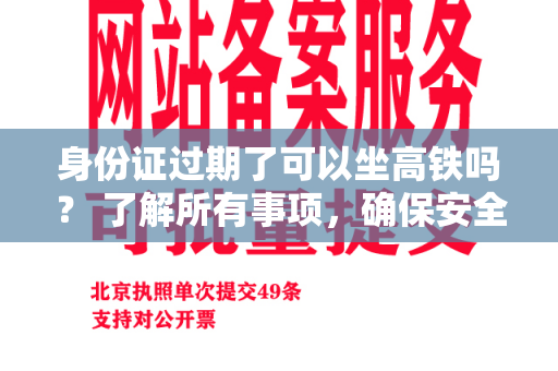 身份证过期了可以坐高铁吗？ 了解所有事项，确保安全旅行！