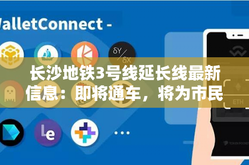 长沙地铁3号线延长线最新信息：即将通车，将为市民出行带来便利！