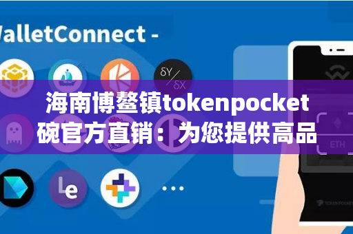 海南博鳌镇tokenpocket碗官方直销：为您提供高品质的tokenpocket