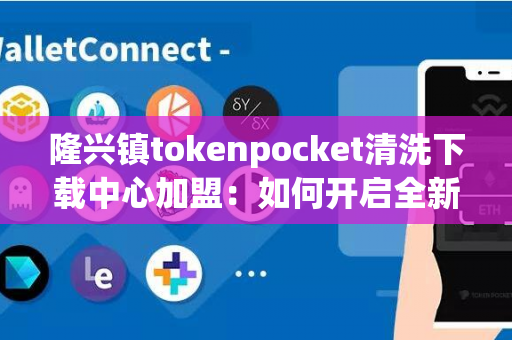 隆兴镇tokenpocket清洗下载中心加盟：如何开启全新商机