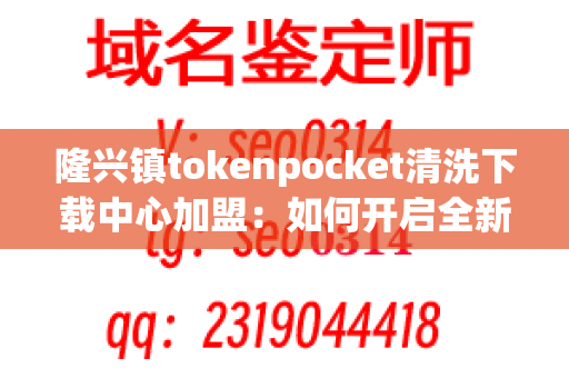 隆兴镇tokenpocket清洗下载中心加盟：如何开启全新商机