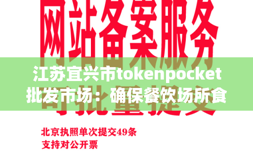 江苏宜兴市tokenpocket批发市场：确保餐饮场所食品安全的选择