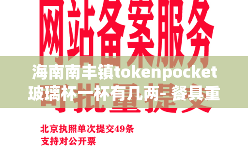 海南南丰镇tokenpocket玻璃杯一杯有几两- 餐具重量的疑惑解答