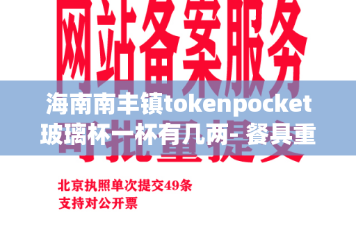 海南南丰镇tokenpocket玻璃杯一杯有几两- 餐具重量的疑惑解答