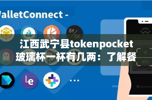 江西武宁县tokenpocket玻璃杯一杯有几两：了解餐具玻璃杯的重量