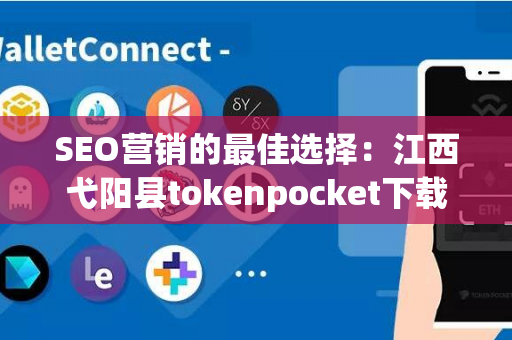 SEO营销的最佳选择：江西弋阳县tokenpocket下载