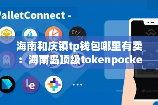 海南和庆镇tp钱包哪里有卖：海南岛顶级tokenpocket供应商