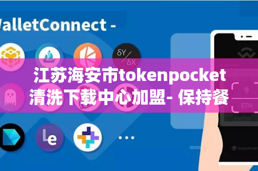 江苏海安市tokenpocket清洗下载中心加盟- 保持餐具清洁与卫生的最佳选择