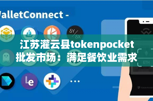 江苏灌云县tokenpocket批发市场：满足餐饮业需求的一站式采购平台