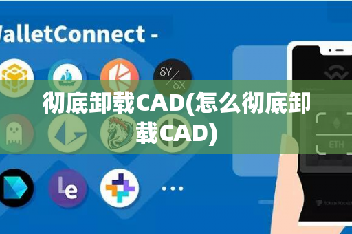 彻底卸载CAD(怎么彻底卸载CAD)