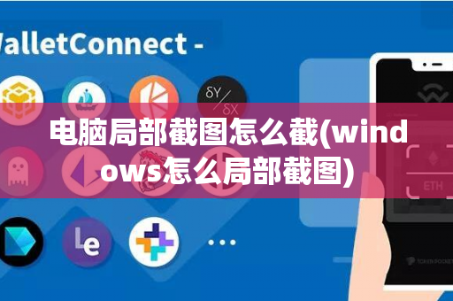 电脑局部截图怎么截(windows怎么局部截图)