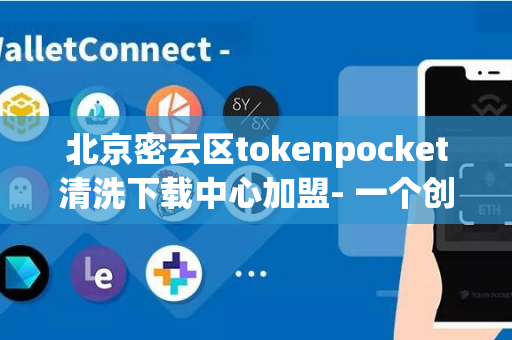 北京密云区tokenpocket清洗下载中心加盟- 一个创业的好机会