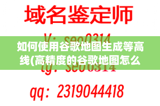 如何使用谷歌地图生成等高线(高精度的谷歌地图怎么用)