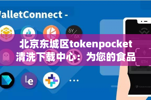 北京东城区tokenpocket清洗下载中心：为您的食品安全护航