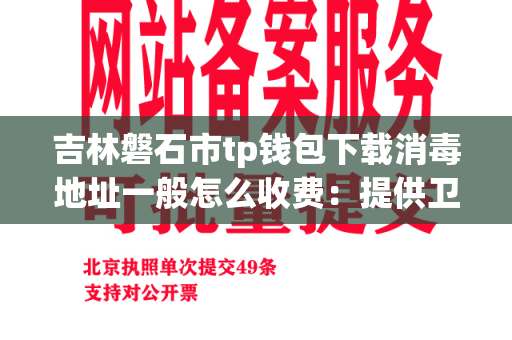 吉林磐石市tp钱包下载消毒地址一般怎么收费：提供卫生解决方案的专业服务