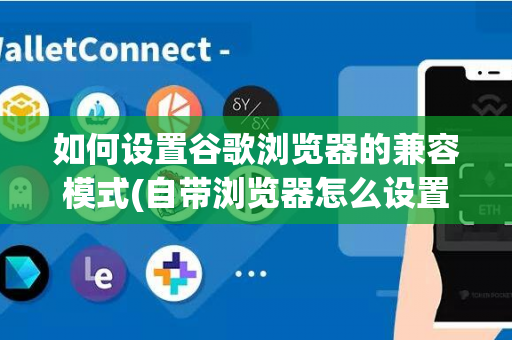 如何设置谷歌浏览器的兼容模式(自带浏览器怎么设置兼容模式)