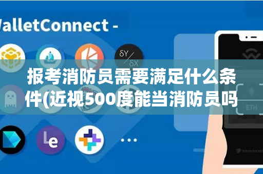 报考消防员需要满足什么条件(近视500度能当消防员吗)