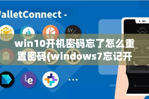 win10开机密码忘了怎么重置密码(windows7忘记开机密码了怎么办)