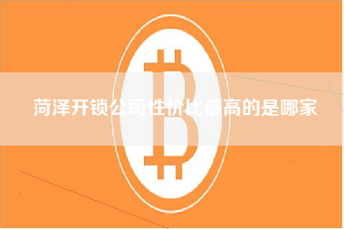 菏泽开锁公司性价比最高的是哪家