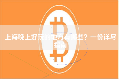 上海晚上好玩的地方有哪些？一份详尽指南