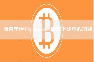 湖南宁远县tokenpocket清洗下载中心加盟