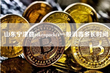 山东宁津县tokenpocket一般消毒多长时间