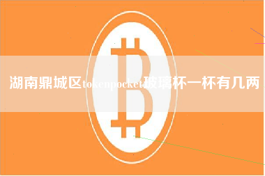 湖南鼎城区tokenpocket玻璃杯一杯有几两