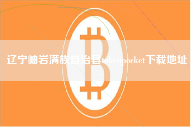 辽宁岫岩满族自治县tokenpocket下载地址