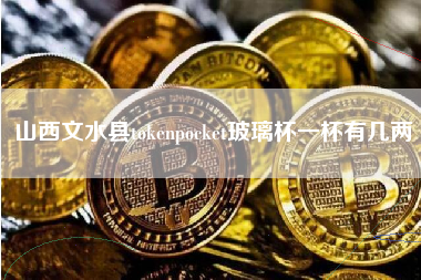 山西文水县tokenpocket玻璃杯一杯有几两