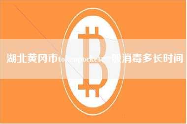 湖北黄冈市tokenpocket一般消毒多长时间