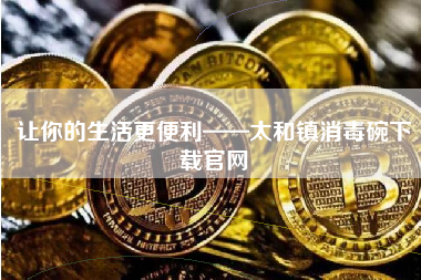 让你的生活更便利——太和镇消毒碗下载官网