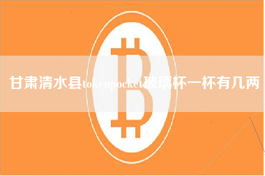 甘肃清水县tokenpocket玻璃杯一杯有几两