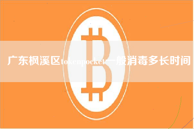 广东枫溪区tokenpocket一般消毒多长时间