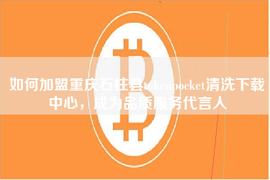 如何加盟重庆石柱县tokenpocket清洗下载中心，成为品质服务代言人